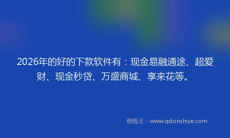 2026年的好的下款软件有：现金易融通途、超爱财、现金秒贷、万盛商城、享来花等。