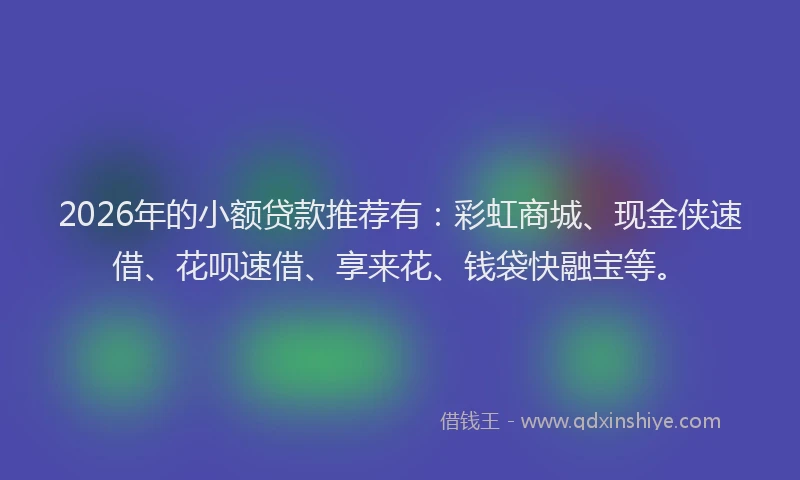 2026年的小额贷款推荐有：彩虹商城、现金侠速借、花呗速借、享来花、钱袋快融宝等。