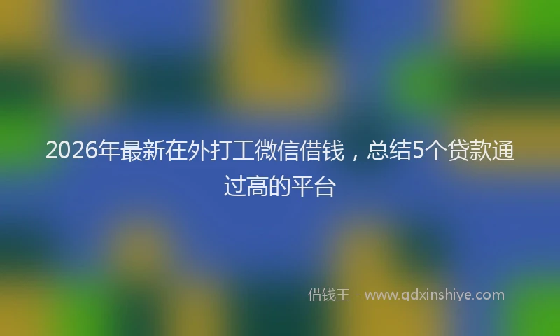 2026年最新在外打工微信借钱，总结5个贷款通过高的平台
