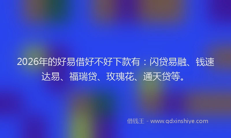 2026年的好易借好不好下款有：闪贷易融、钱速达易、福瑞贷、玫瑰花、通天贷等。