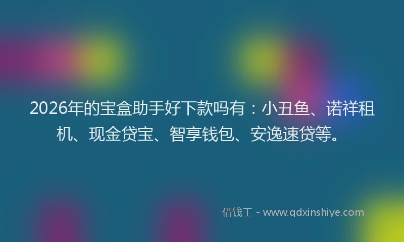 2026年的宝盒助手好下款吗有：小丑鱼、诺祥租机、现金贷宝、智享钱包、安逸速贷等。