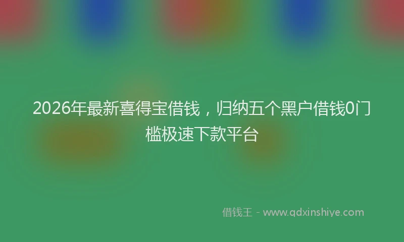 2026年最新喜得宝借钱,归纳五个黑户借钱0门槛极速下款平台