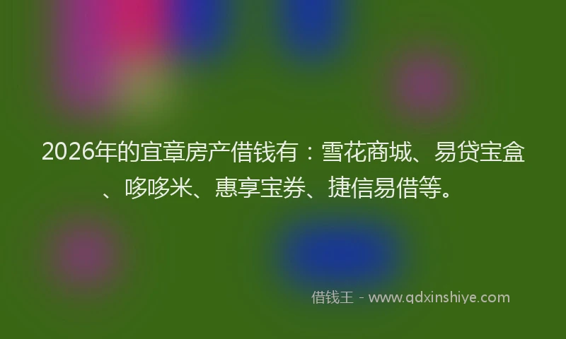 2026年的宜章房产借钱有：雪花商城、易贷宝盒、哆哆米、惠享宝券、捷信易借等。