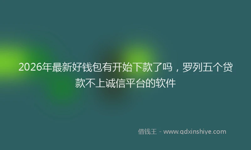 2026年最新好钱包有开始下款了吗，罗列五个贷款不上诚信平台的软件