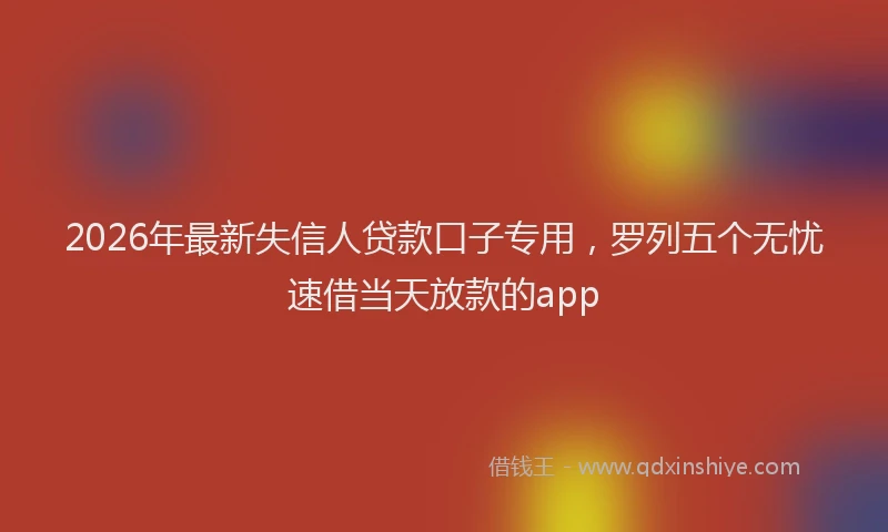 2026年最新失信人贷款口子专用，罗列五个无忧速借当天放款的app