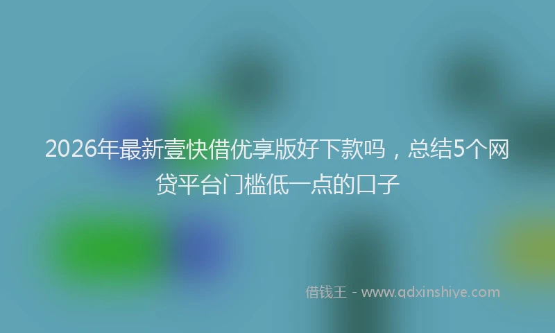 2026年最新壹快借优享版好下款吗，总结5个网贷平台门槛低一点的口子