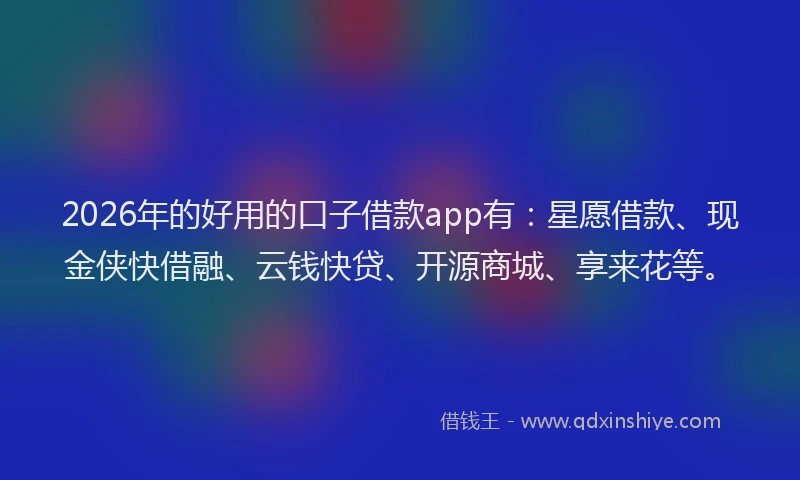 2026年的好用的口子借款app有：星愿借款、现金侠快借融、云钱快贷、开源商城、享来花等。