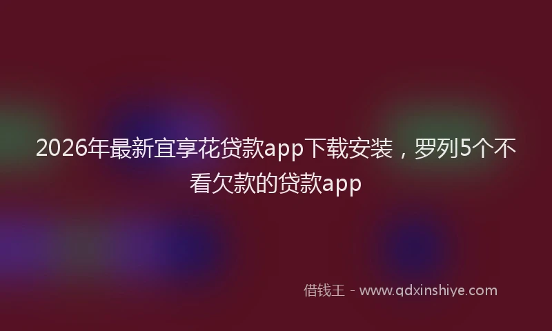 2026年最新宜享花贷款app下载安装，罗列5个不看欠款的贷款app