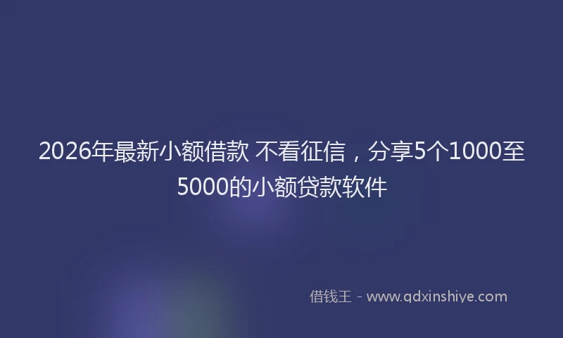 2026年最新小额借款 不看征信，分享5个1000至5000的小额贷款软件