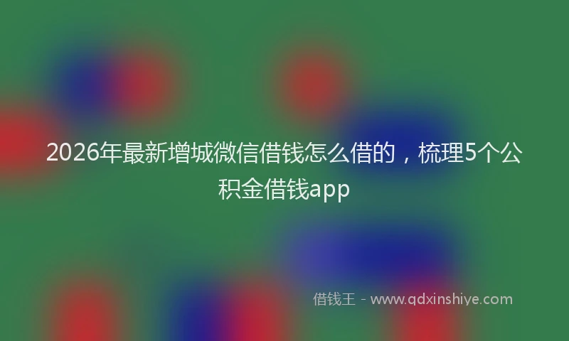 2026年最新增城微信借钱怎么借的,梳理5个公积金借钱app