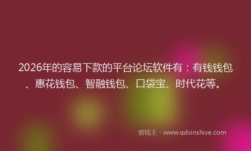 2026年的容易下款的平台论坛软件有：有钱钱包、惠花钱包、智融钱包、口袋宝、时代花等。