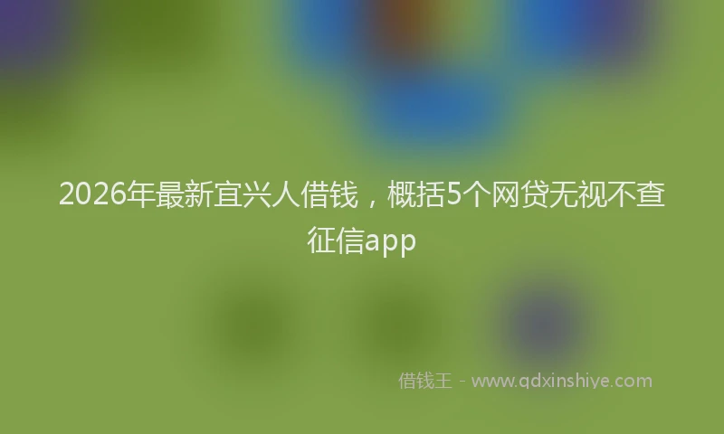 2026年最新宜兴人借钱，概括5个网贷无视不查征信app