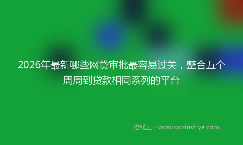 2026年最新哪些网贷审批最容易过关,整合五个周周到贷款相同系列的平台