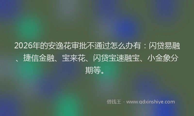 2026年的安逸花审批不通过怎么办有：闪贷易融、捷信金融、宝来花、闪贷宝速融宝、小金象分期等。