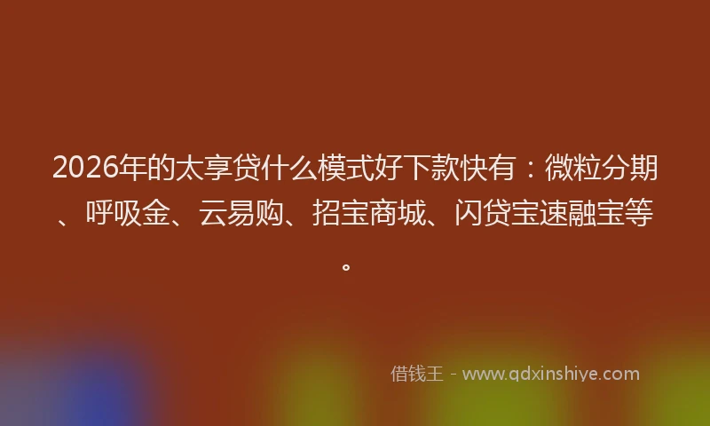 2026年的太享贷什么模式好下款快有：微粒分期、呼吸金、云易购、招宝商城、闪贷宝速融宝等。