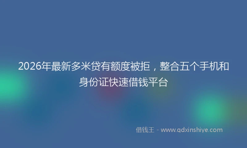 2026年最新多米贷有额度被拒，整合五个手机和身份证快速借钱平台