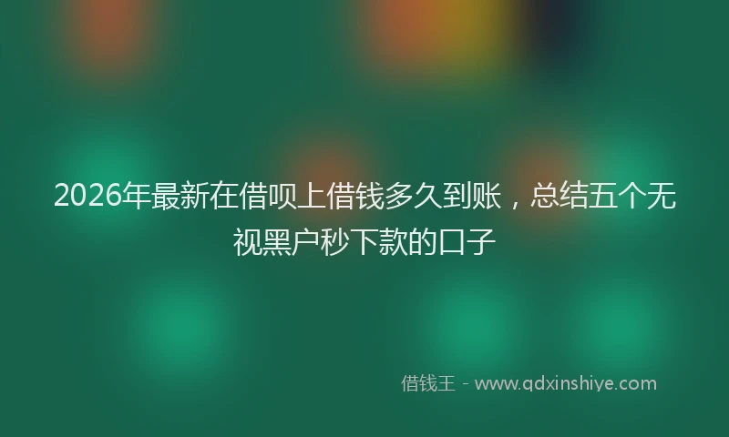 2026年最新在借呗上借钱多久到账，总结五个无视黑户秒下款的口子