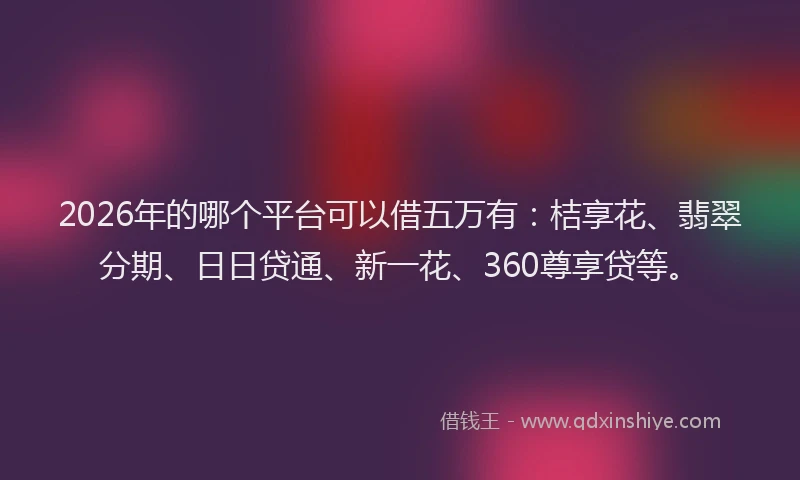 2026年的哪个平台可以借五万有:桔享花、翡翠分期、日日贷通、新一花、360尊享贷等。
