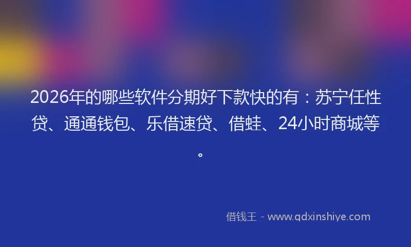 2026年的哪些软件分期好下款快的有:苏宁任性贷、通通钱包、乐借速贷、借蛙、24小时商城等。