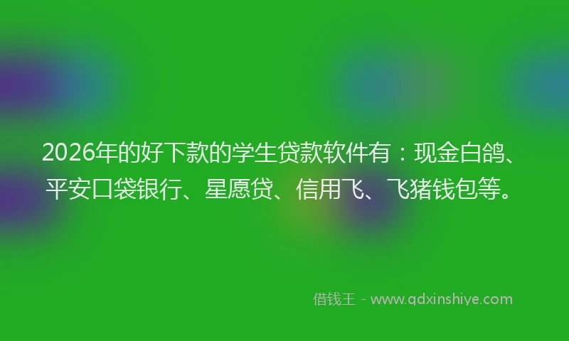 2026年的好下款的学生贷款软件有：现金白鸽、平安口袋银行、星愿贷、信用飞、飞猪钱包等。