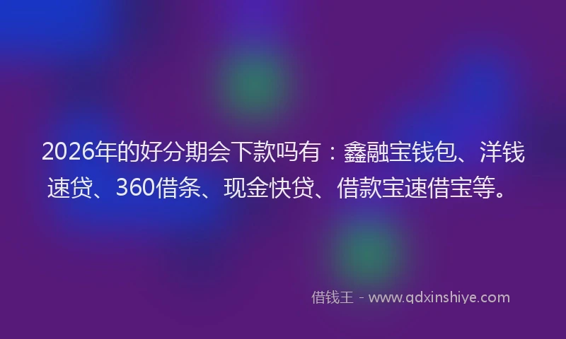 2026年的好分期会下款吗有：鑫融宝钱包、洋钱速贷、360借条、现金快贷、借款宝速借宝等。