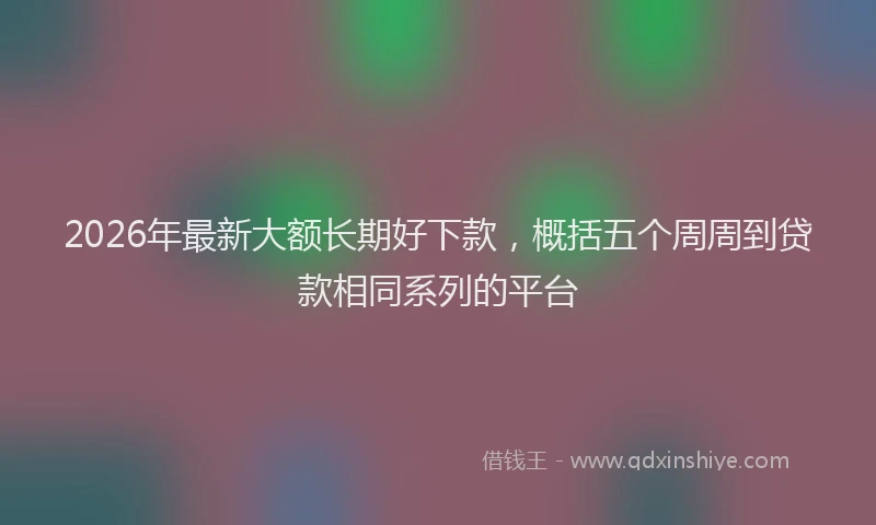 2026年最新大额长期好下款,概括五个周周到贷款相同系列的平台