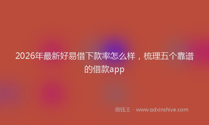 2026年最新好易借下款率怎么样，梳理五个靠谱的借款app