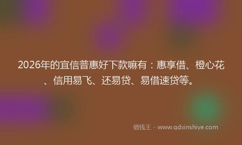 2026年的宜信普惠好下款嘛有：惠享借、橙心花、信用易飞、还易贷、易借速贷等。