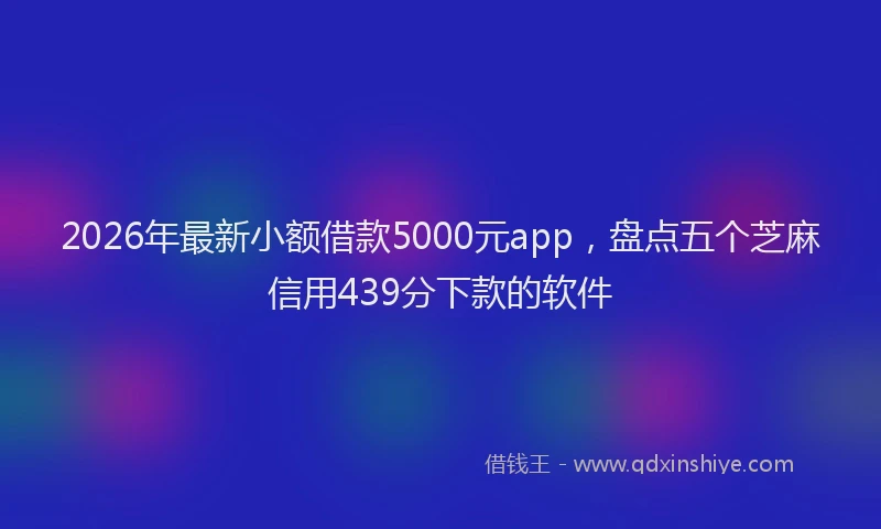 2026年最新小额借款5000元app，盘点五个芝麻信用439分下款的软件
