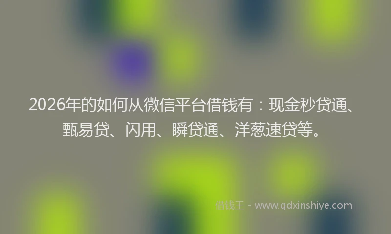 2026年的如何从微信平台借钱有：现金秒贷通、甄易贷、闪用、瞬贷通、洋葱速贷等。