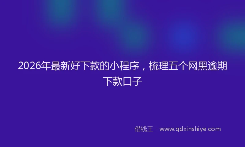 2026年最新好下款的小程序，梳理五个网黑逾期下款口子
