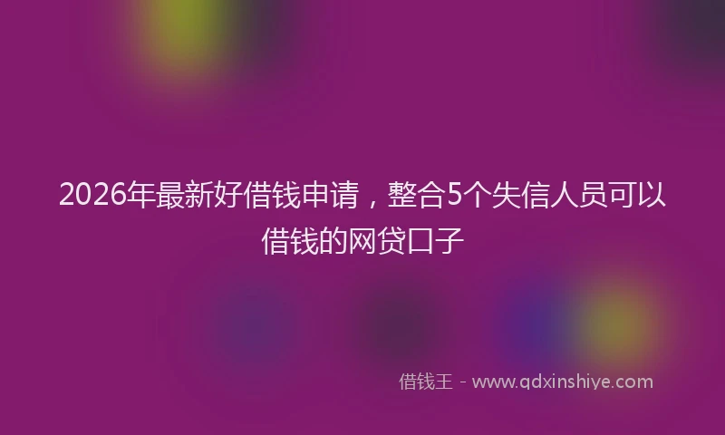 2026年最新好借钱申请，整合5个失信人员可以借钱的网贷口子