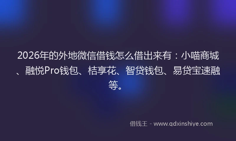 2026年的外地微信借钱怎么借出来有：小喵商城、融悦Pro钱包、桔享花、智贷钱包、易贷宝速融等。