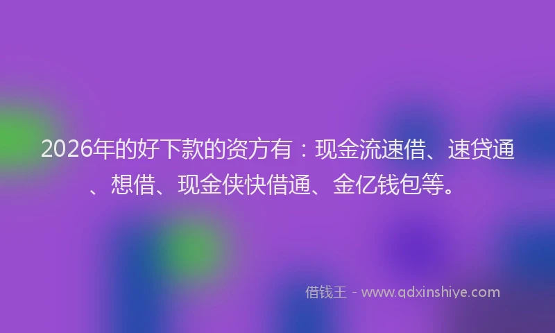 2026年的好下款的资方有：现金流速借、速贷通、想借、现金侠快借通、金亿钱包等。