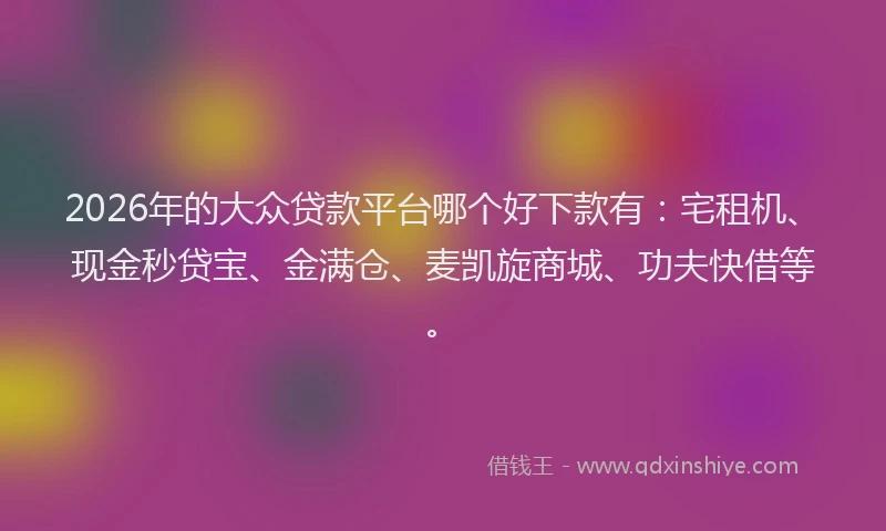 2026年的大众贷款平台哪个好下款有：宅租机、现金秒贷宝、金满仓、麦凯旋商城、功夫快借等。