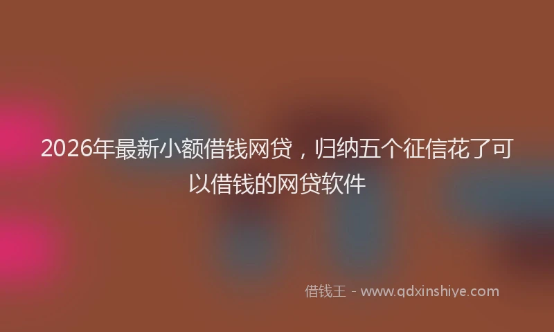 2026年最新小额借钱网贷，归纳五个征信花了可以借钱的网贷软件