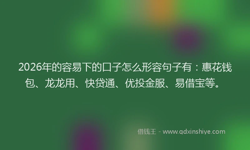 2026年的容易下的口子怎么形容句子有：惠花钱包、龙龙用、快贷通、优投金服、易借宝等。