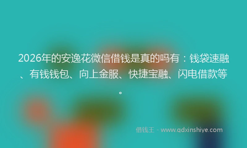 2026年的安逸花微信借钱是真的吗有：钱袋速融、有钱钱包、向上金服、快捷宝融、闪电借款等。