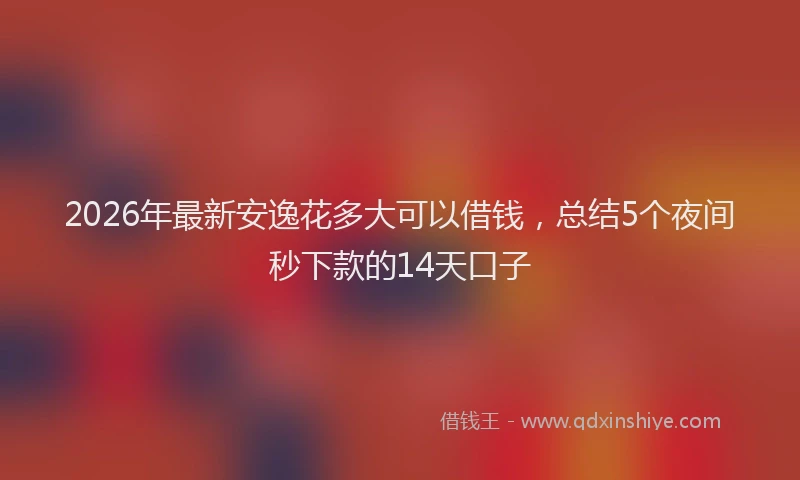 2026年最新安逸花多大可以借钱，总结5个夜间秒下款的14天口子