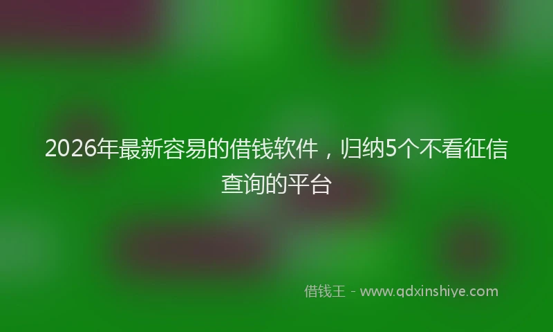 2026年最新容易的借钱软件，归纳5个不看征信查询的平台