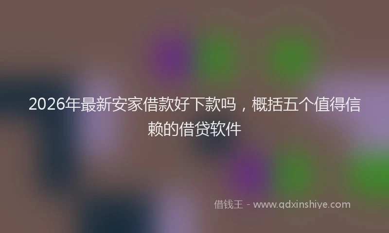 2026年最新安家借款好下款吗，概括五个值得信赖的借贷软件