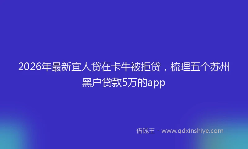 2026年最新宜人贷在卡牛被拒贷，梳理五个苏州黑户贷款5万的app