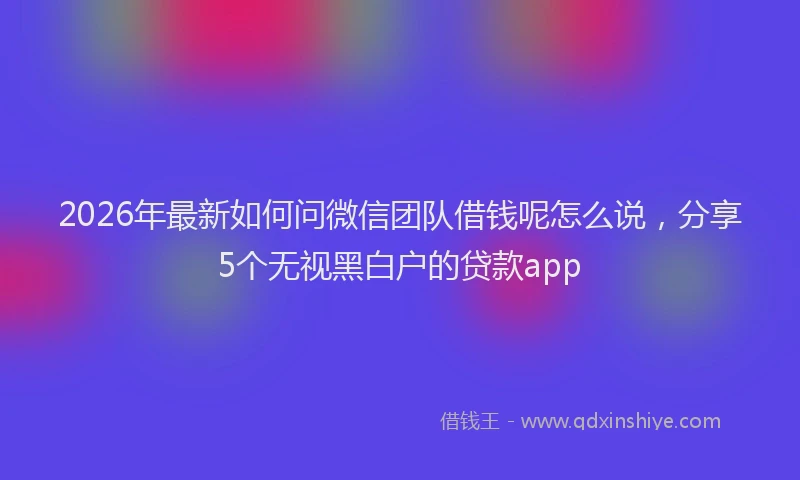 2026年最新如何问微信团队借钱呢怎么说，分享5个无视黑白户的贷款app