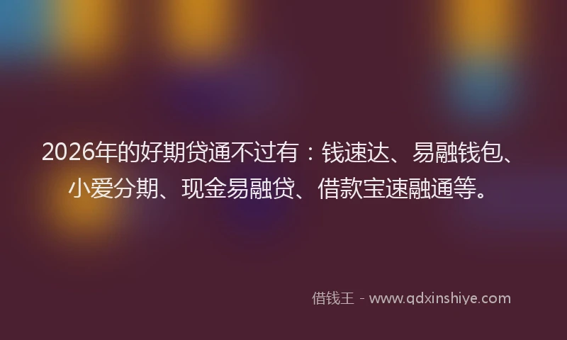 2026年的好期贷通不过有：钱速达、易融钱包、小爱分期、现金易融贷、借款宝速融通等。