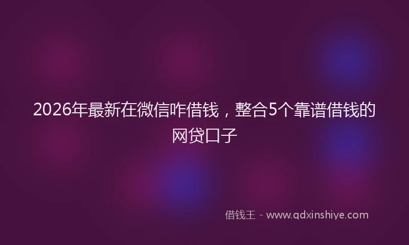 2026年最新在微信咋借钱,整合5个靠谱借钱的网贷口子