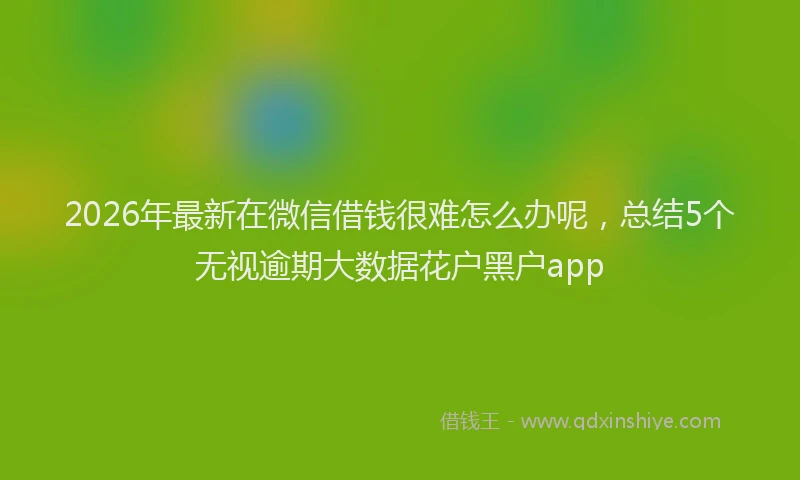 2026年最新在微信借钱很难怎么办呢，总结5个无视逾期大数据花户黑户app