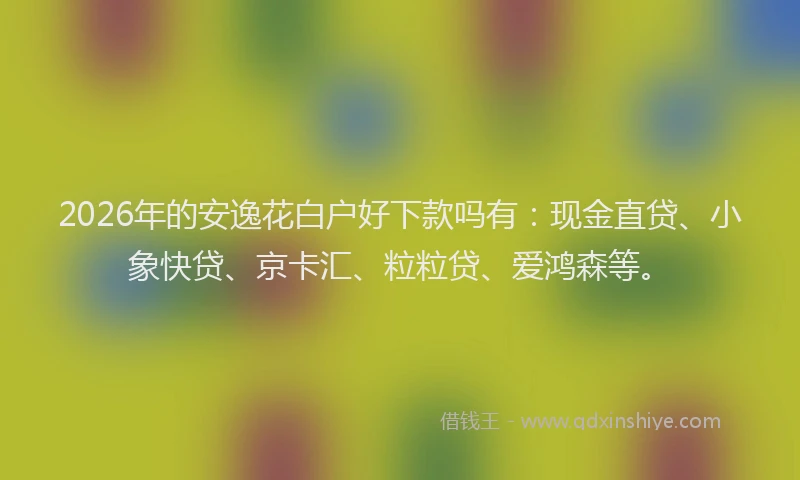 2026年的安逸花白户好下款吗有：现金直贷、小象快贷、京卡汇、粒粒贷、爱鸿森等。