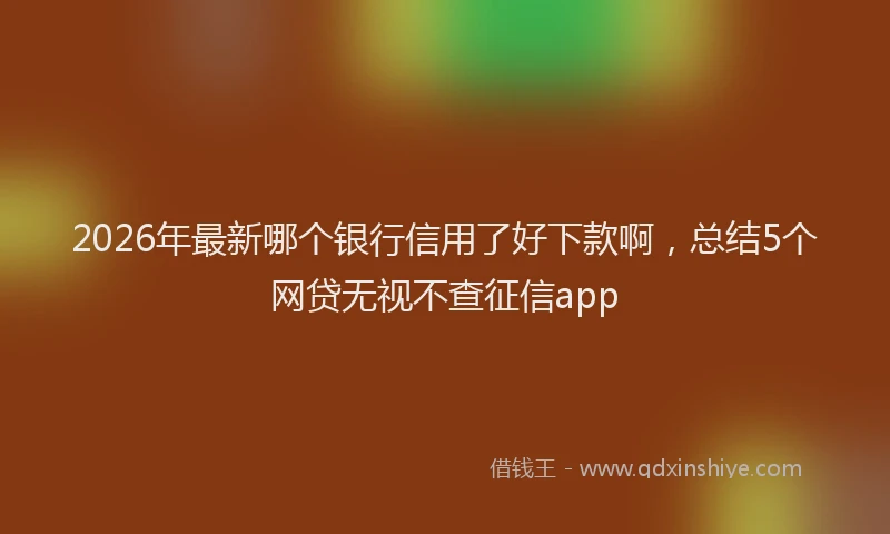 2026年最新哪个银行信用了好下款啊,总结5个网贷无视不查征信app