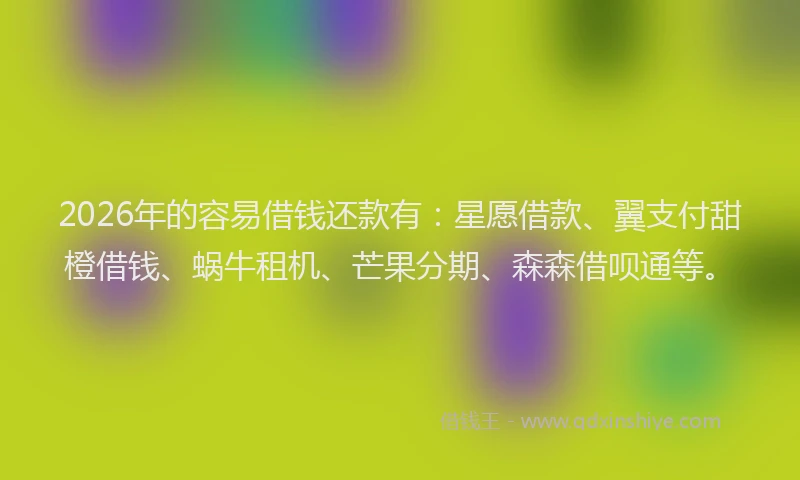 2026年的容易借钱还款有：星愿借款、翼支付甜橙借钱、蜗牛租机、芒果分期、森森借呗通等。
