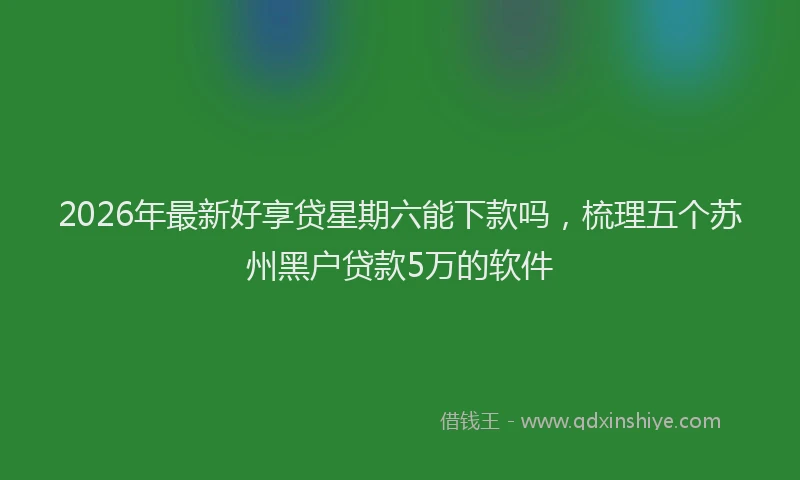2026年最新好享贷星期六能下款吗，梳理五个苏州黑户贷款5万的软件